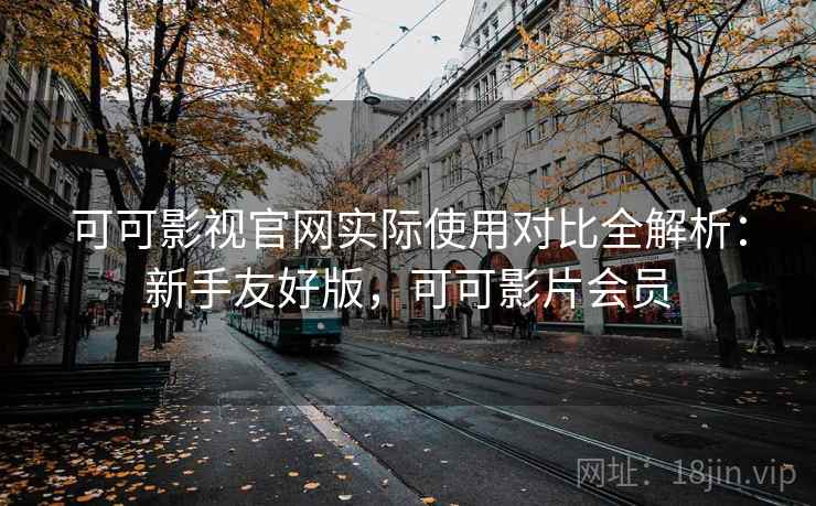 可可影视官网实际使用对比全解析：新手友好版，可可影片会员