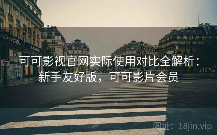 可可影视官网实际使用对比全解析：新手友好版，可可影片会员