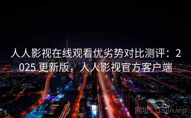 人人影视在线观看优劣势对比测评:2025 更新版,人人影视官方客户端 人人影视在线观看优劣势对比测评:2025 更新版,人人影视官方客户端