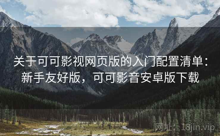 关于可可影视网页版的入门配置清单:新手友好版,可可影音安卓版下载 关于可可影视网页版的入门配置清单:新手友好版,可可影音安卓版下载