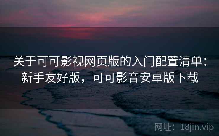 关于可可影视网页版的入门配置清单：新手友好版，可可影音安卓版下载