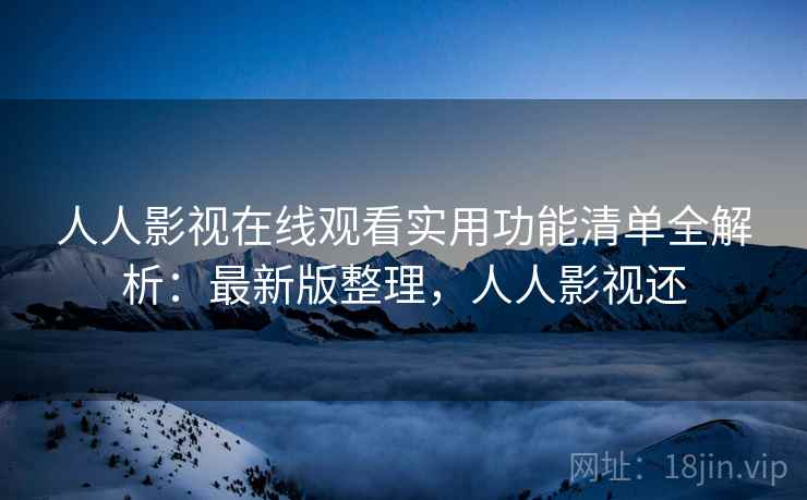 人人影视在线观看实用功能清单全解析：最新版整理，人人影视还