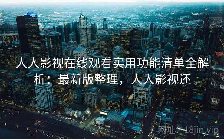 人人影视在线观看实用功能清单全解析：最新版整理，人人影视还