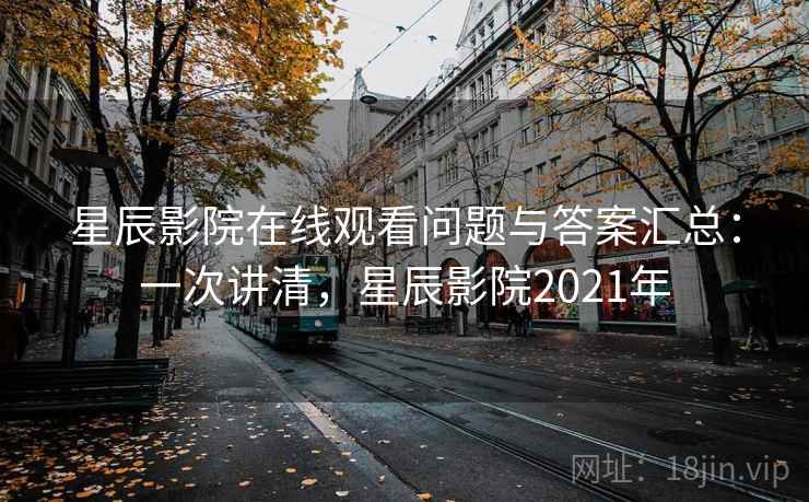 星辰影院在线观看问题与答案汇总:一次讲清,星辰影院2021年 星辰影院在线观看问题与答案汇总:一次讲清,星辰影院2021年