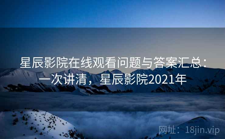 星辰影院在线观看问题与答案汇总：一次讲清，星辰影院2021年