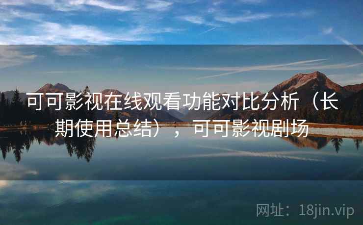 可可影视在线观看功能对比分析（长期使用总结），可可影视剧场