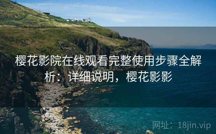 樱花影院在线观看完整使用步骤全解析：详细说明，樱花影影