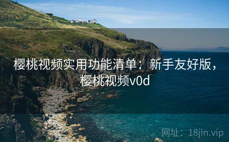 樱桃视频实用功能清单：新手友好版，樱桃视频v0d
