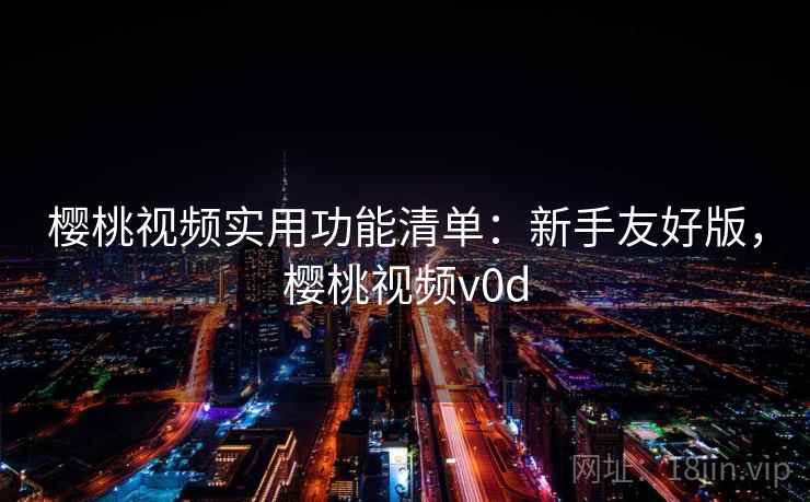 樱桃视频实用功能清单：新手友好版，樱桃视频v0d