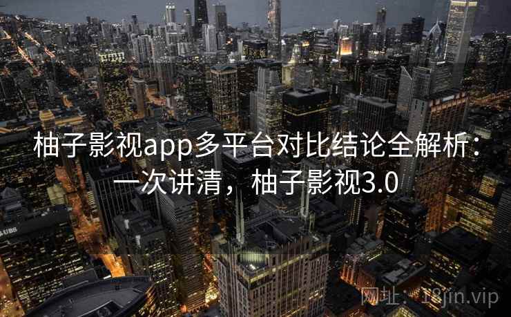 柚子影视app多平台对比结论全解析：一次讲清，柚子影视3.0