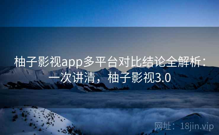 柚子影视app多平台对比结论全解析：一次讲清，柚子影视3.0