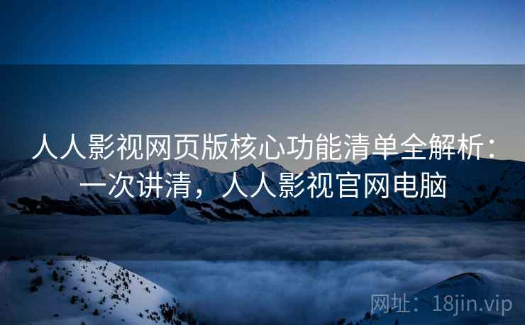 人人影视网页版核心功能清单全解析：一次讲清，人人影视官网电脑