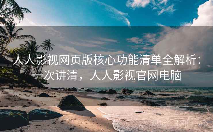 人人影视网页版核心功能清单全解析：一次讲清，人人影视官网电脑