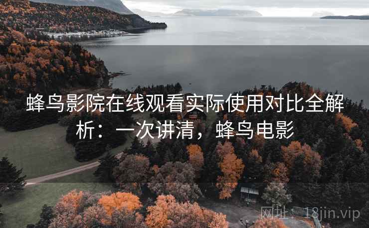 蜂鸟影院在线观看实际使用对比全解析：一次讲清，蜂鸟电影