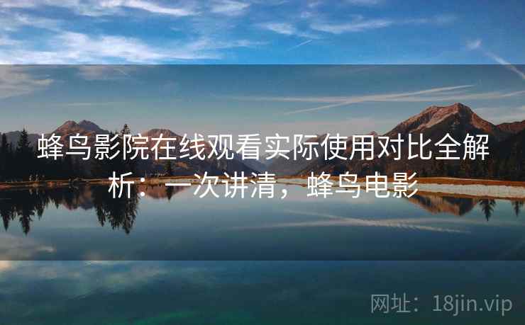 蜂鸟影院在线观看实际使用对比全解析：一次讲清，蜂鸟电影