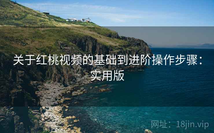 关于红桃视频的基础到进阶操作步骤：实用版