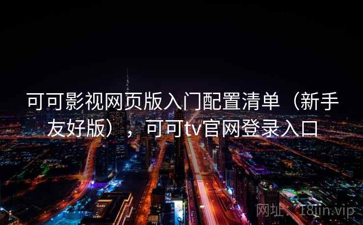 可可影视网页版入门配置清单（新手友好版），可可tv官网登录入口