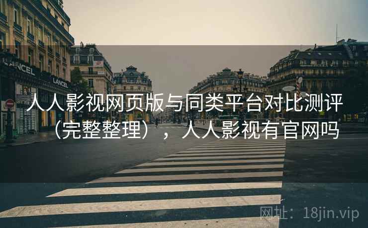 人人影视网页版与同类平台对比测评(完整整理),人人影视有官网吗 人人影视网页版与同类平台对比测评(完整整理),人人影视有官网吗