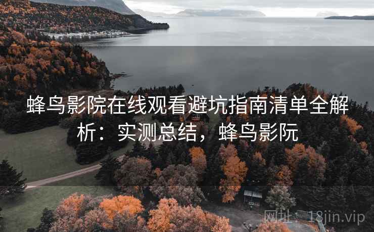 蜂鸟影院在线观看避坑指南清单全解析：实测总结，蜂鸟影阮