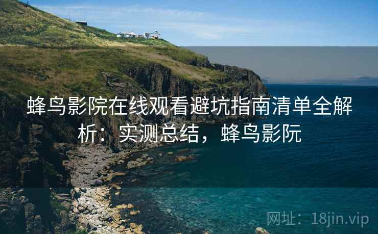 蜂鸟影院在线观看避坑指南清单全解析：实测总结，蜂鸟影阮