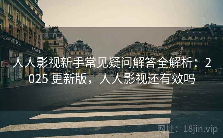 人人影视新手常见疑问解答全解析：2025 更新版，人人影视还有效吗