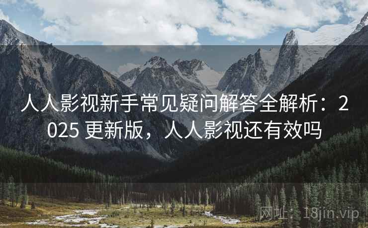 人人影视新手常见疑问解答全解析：2025 更新版，人人影视还有效吗