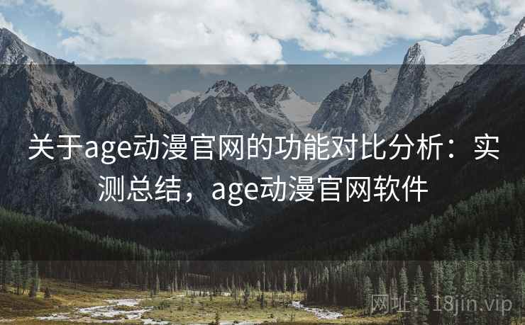关于age动漫官网的功能对比分析:实测总结,age动漫官网软件 关于age动漫官网的功能对比分析:实测总结,age动漫官网软件