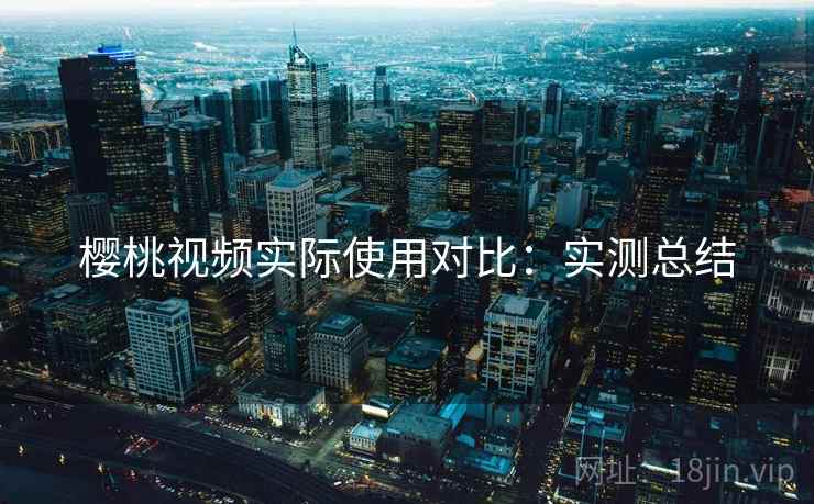 樱桃视频实际使用对比：实测总结