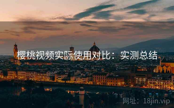 樱桃视频实际使用对比:实测总结 樱桃视频实际使用对比:实测总结