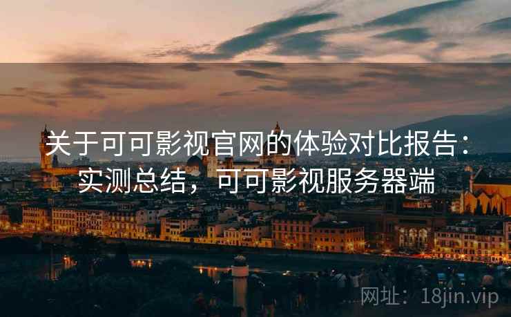 关于可可影视官网的体验对比报告：实测总结，可可影视服务器端