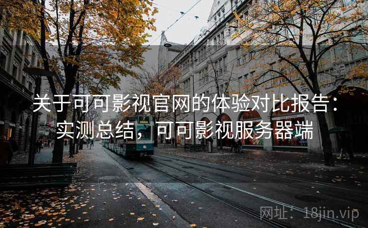 关于可可影视官网的体验对比报告:实测总结,可可影视服务器端 关于可可影视官网的体验对比报告:实测总结,可可影视服务器端