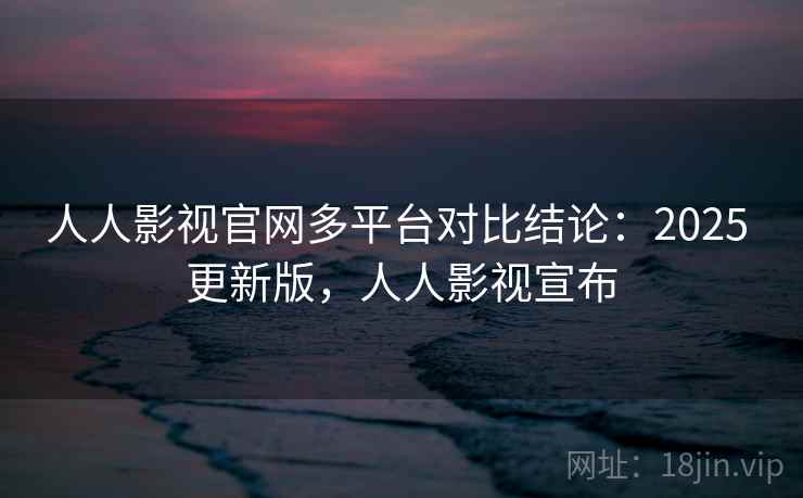 人人影视官网多平台对比结论：2025 更新版，人人影视宣布