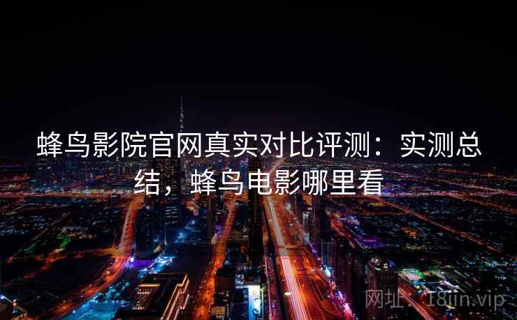蜂鸟影院官网真实对比评测:实测总结,蜂鸟电影哪里看 蜂鸟影院官网真实对比评测:实测总结,蜂鸟电影哪里看
