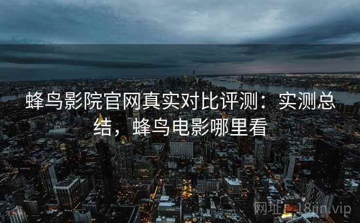 蜂鸟影院官网真实对比评测：实测总结，蜂鸟电影哪里看