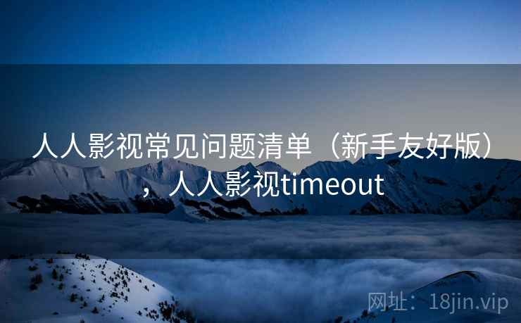 人人影视常见问题清单（新手友好版），人人影视timeout