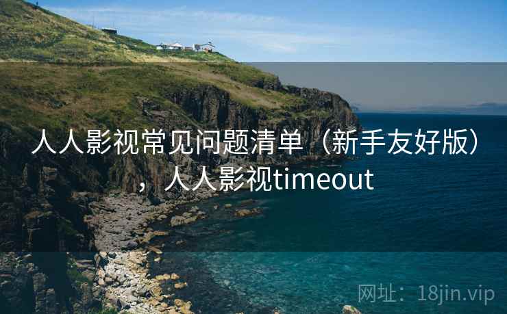 人人影视常见问题清单（新手友好版），人人影视timeout