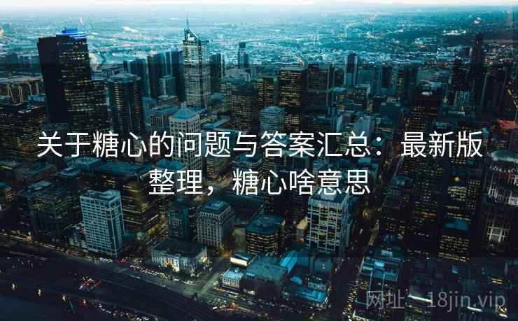 关于糖心的问题与答案汇总:最新版整理,糖心啥意思 关于糖心的问题与答案汇总:最新版整理,糖心啥意思