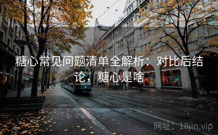糖心常见问题清单全解析：对比后结论，糖心是啥