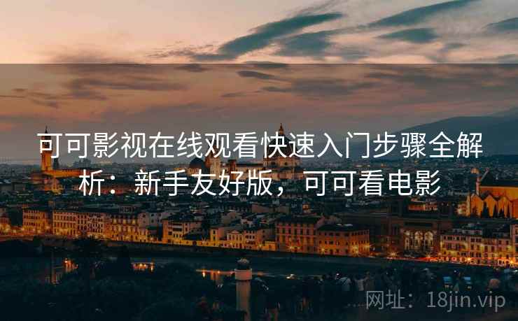 可可影视在线观看快速入门步骤全解析：新手友好版，可可看电影