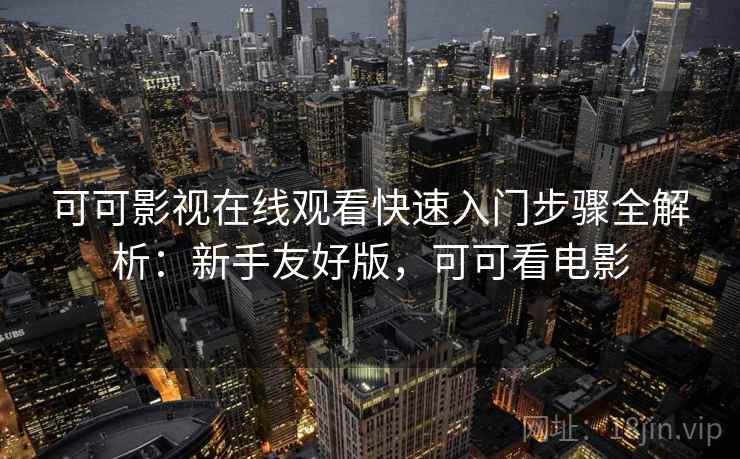 可可影视在线观看快速入门步骤全解析:新手友好版,可可看电影 可可影视在线观看快速入门步骤全解析:新手友好版,可可看电影