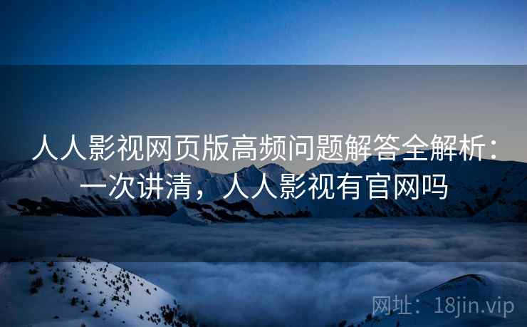 人人影视网页版高频问题解答全解析：一次讲清，人人影视有官网吗