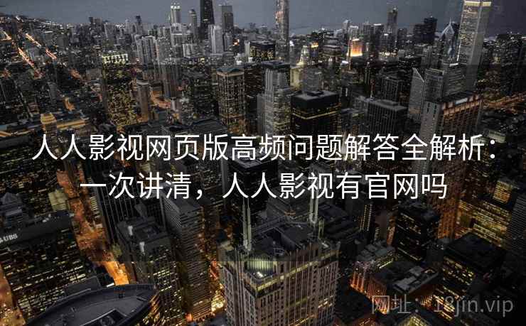 人人影视网页版高频问题解答全解析:一次讲清,人人影视有官网吗 人人影视网页版高频问题解答全解析:一次讲清,人人影视有官网吗