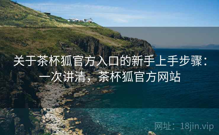 关于茶杯狐官方入口的新手上手步骤:一次讲清,茶杯狐官方网站 关于茶杯狐官方入口的新手上手步骤:一次讲清,茶杯狐官方网站