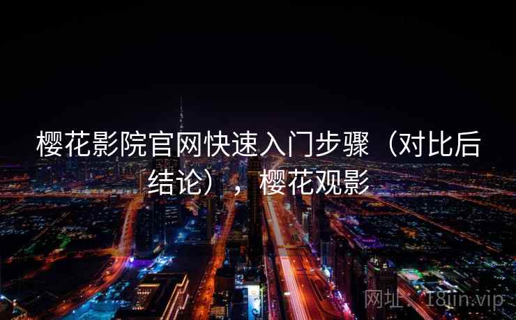 樱花影院官网快速入门步骤（对比后结论），樱花观影
