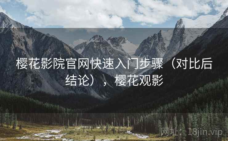 樱花影院官网快速入门步骤（对比后结论），樱花观影
