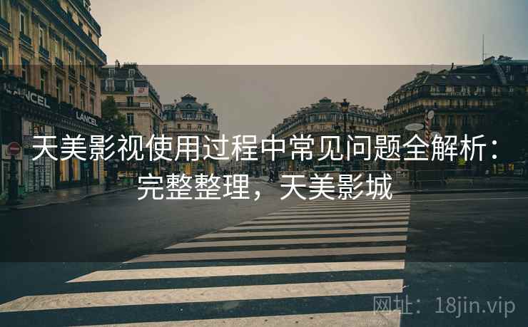 天美影视使用过程中常见问题全解析：完整整理，天美影城