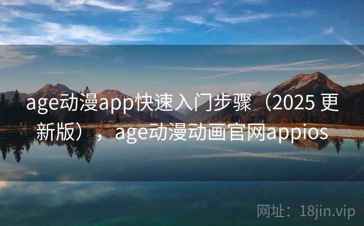 age动漫app快速入门步骤（2025 更新版），age动漫动画官网appios