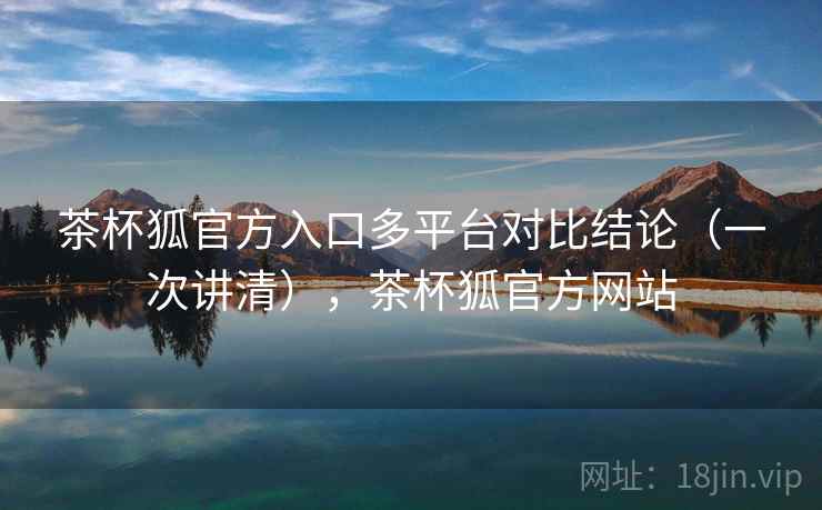 茶杯狐官方入口多平台对比结论（一次讲清），茶杯狐官方网站