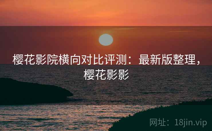樱花影院横向对比评测：最新版整理，樱花影影