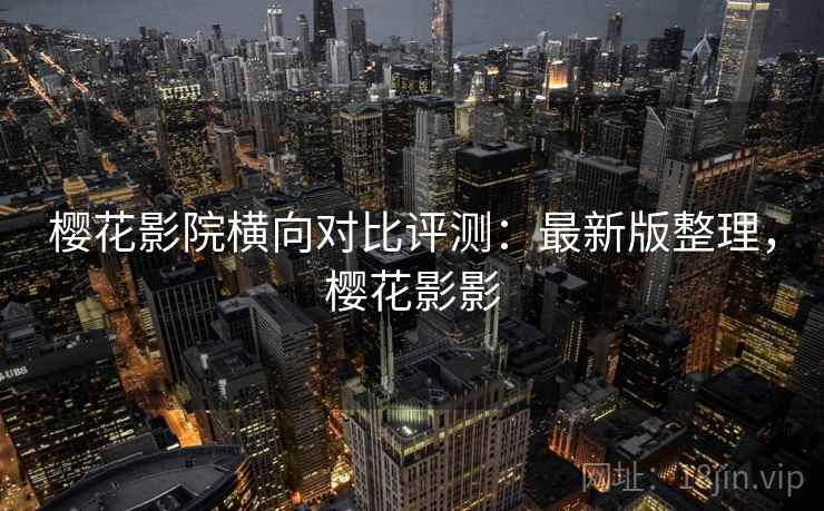 樱花影院横向对比评测：最新版整理，樱花影影